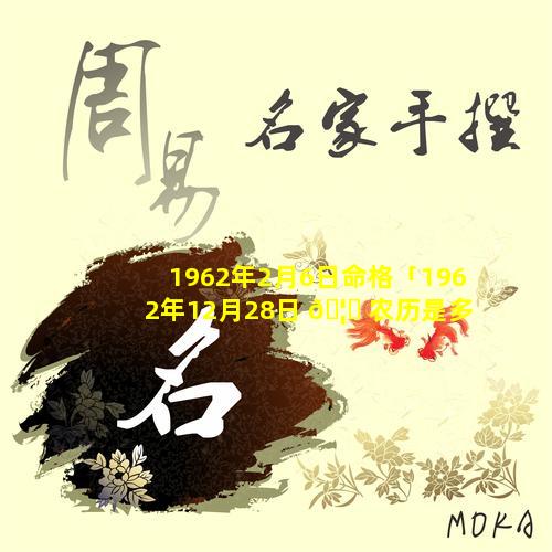 1962年2月6日命格「1962年12月28日 🦅 农历是多少」